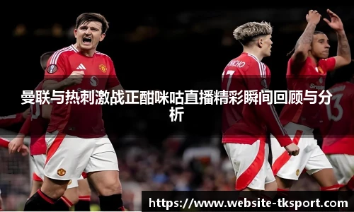 曼联与热刺激战正酣咪咕直播精彩瞬间回顾与分析