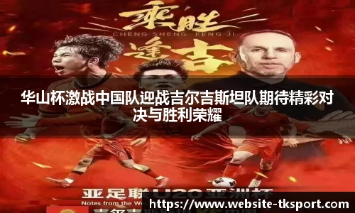 华山杯激战中国队迎战吉尔吉斯坦队期待精彩对决与胜利荣耀