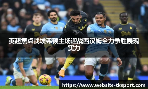 英超焦点战埃弗顿主场迎战西汉姆全力争胜展现实力