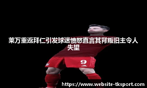 莱万重返拜仁引发球迷愤怒直言其背叛旧主令人失望