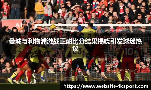 曼城与利物浦激战正酣比分结果揭晓引发球迷热议