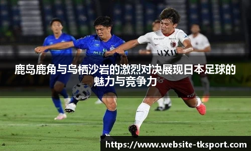 鹿岛鹿角与鸟栖沙岩的激烈对决展现日本足球的魅力与竞争力