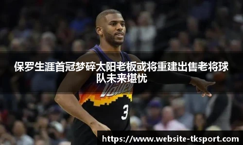 保罗生涯首冠梦碎太阳老板或将重建出售老将球队未来堪忧