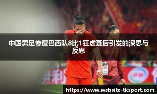 中国男足惨遭巴西队8比1狂虐赛后引发的深思与反思