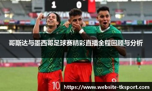 哥斯达与墨西哥足球赛精彩直播全程回顾与分析