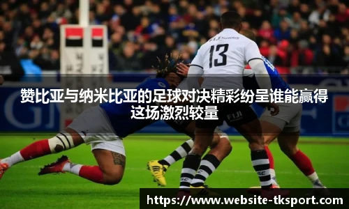 赞比亚与纳米比亚的足球对决精彩纷呈谁能赢得这场激烈较量