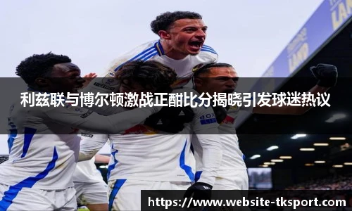 利兹联与博尔顿激战正酣比分揭晓引发球迷热议