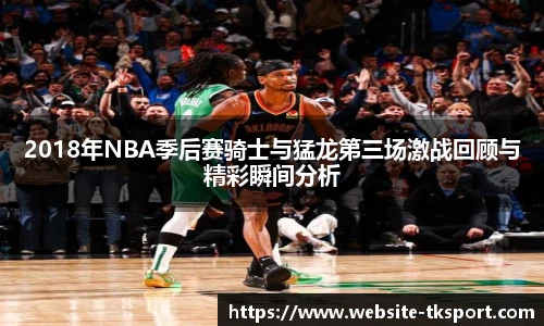 2018年NBA季后赛骑士与猛龙第三场激战回顾与精彩瞬间分析