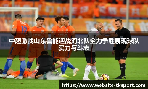 中超激战山东鲁能迎战河北队全力争胜展现球队实力与斗志