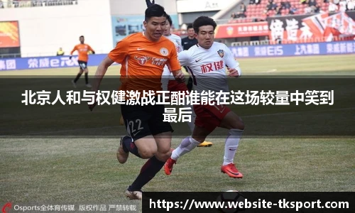 北京人和与权健激战正酣谁能在这场较量中笑到最后