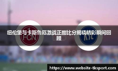 纽伦堡与卡斯鲁厄激战正酣比分揭晓精彩瞬间回顾