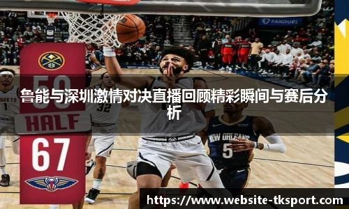 鲁能与深圳激情对决直播回顾精彩瞬间与赛后分析