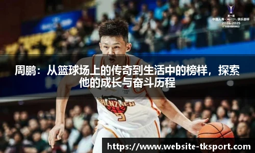 周鹏：从篮球场上的传奇到生活中的榜样，探索他的成长与奋斗历程