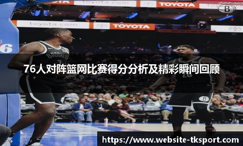 76人对阵篮网比赛得分分析及精彩瞬间回顾