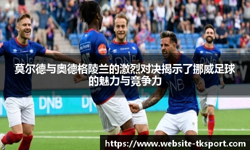 莫尔德与奥德格陵兰的激烈对决揭示了挪威足球的魅力与竞争力