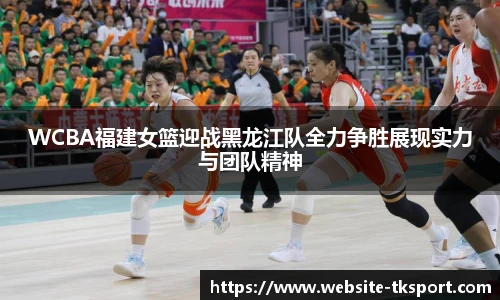 WCBA福建女篮迎战黑龙江队全力争胜展现实力与团队精神