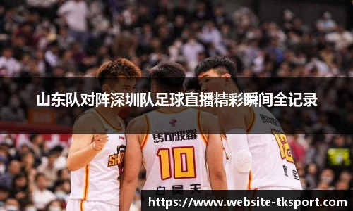 山东队对阵深圳队足球直播精彩瞬间全记录