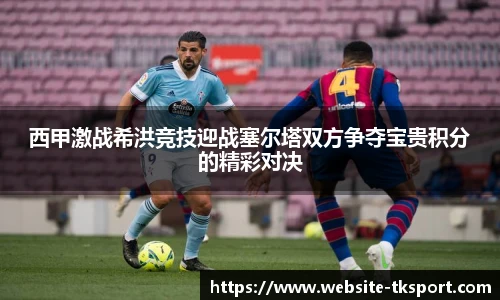 西甲激战希洪竞技迎战塞尔塔双方争夺宝贵积分的精彩对决