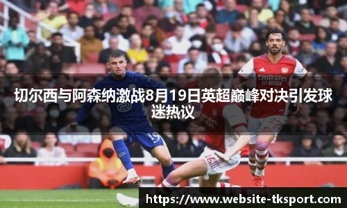 切尔西与阿森纳激战8月19日英超巅峰对决引发球迷热议