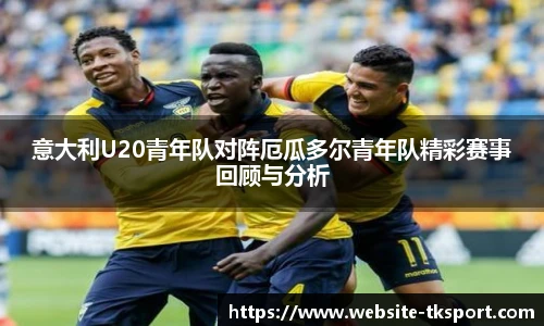 意大利U20青年队对阵厄瓜多尔青年队精彩赛事回顾与分析