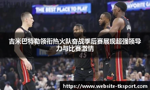 吉米巴特勒领衔热火队奋战季后赛展现超强领导力与比赛激情