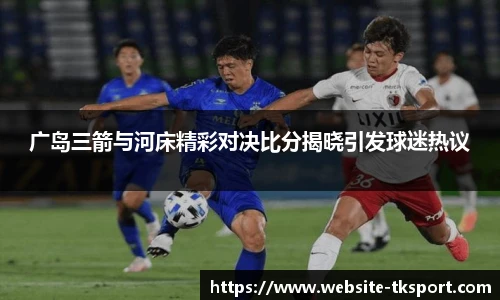 广岛三箭与河床精彩对决比分揭晓引发球迷热议