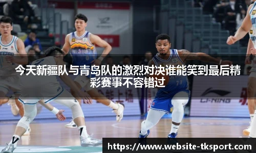 今天新疆队与青岛队的激烈对决谁能笑到最后精彩赛事不容错过