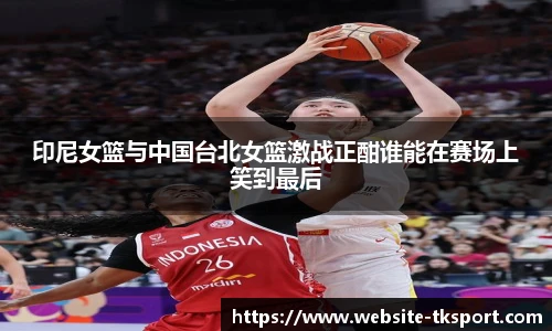 印尼女篮与中国台北女篮激战正酣谁能在赛场上笑到最后