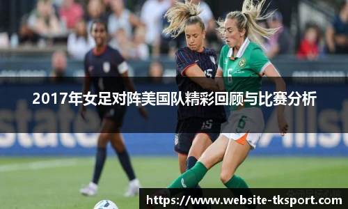 2017年女足对阵美国队精彩回顾与比赛分析
