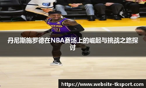 丹尼斯施罗德在NBA赛场上的崛起与挑战之路探讨