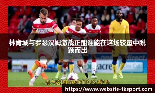 林肯城与罗瑟汉姆激战正酣谁能在这场较量中脱颖而出