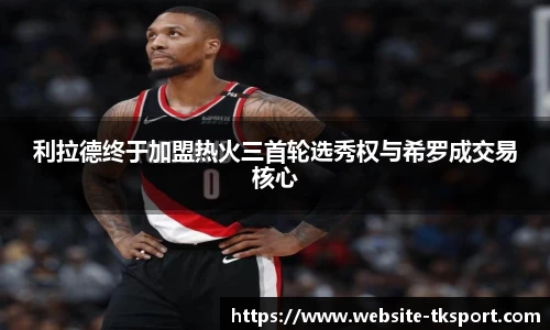 利拉德终于加盟热火三首轮选秀权与希罗成交易核心