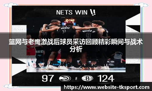 篮网与老鹰激战后球员采访回顾精彩瞬间与战术分析