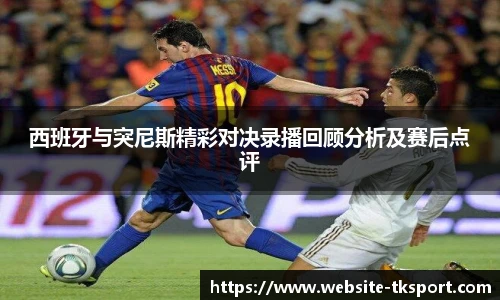 西班牙与突尼斯精彩对决录播回顾分析及赛后点评