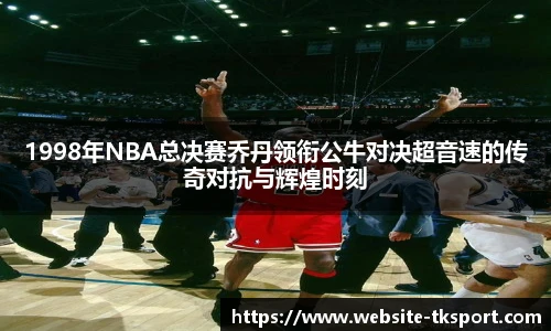 1998年NBA总决赛乔丹领衔公牛对决超音速的传奇对抗与辉煌时刻