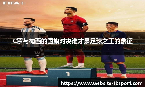 C罗与梅西的国旗对决谁才是足球之王的象征