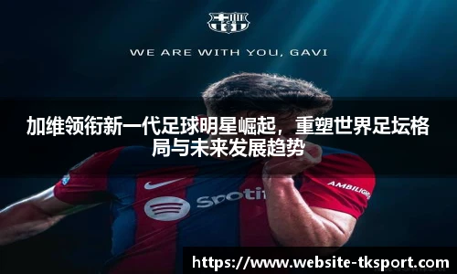 加维领衔新一代足球明星崛起，重塑世界足坛格局与未来发展趋势