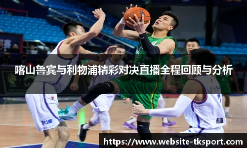 喀山鲁宾与利物浦精彩对决直播全程回顾与分析