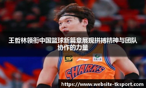王哲林领衔中国篮球新篇章展现拼搏精神与团队协作的力量