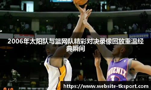 2006年太阳队与篮网队精彩对决录像回放重温经典瞬间
