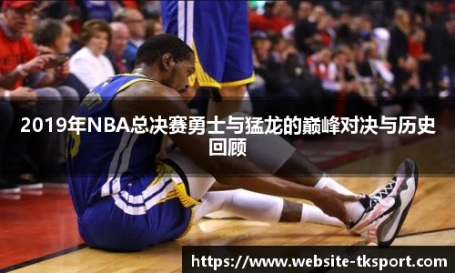 2019年NBA总决赛勇士与猛龙的巅峰对决与历史回顾