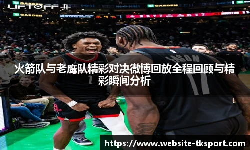 火箭队与老鹰队精彩对决微博回放全程回顾与精彩瞬间分析