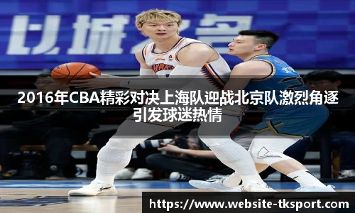 2016年CBA精彩对决上海队迎战北京队激烈角逐引发球迷热情