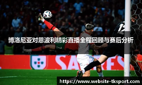 博洛尼亚对恩波利精彩直播全程回顾与赛后分析